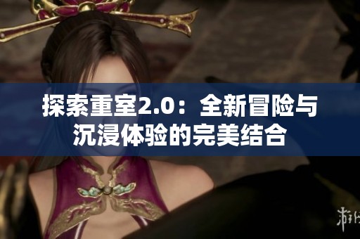 探索重室2.0：全新冒险与沉浸体验的完美结合