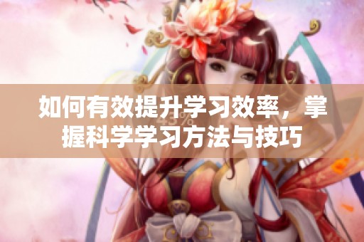 如何有效提升学习效率，掌握科学学习方法与技巧