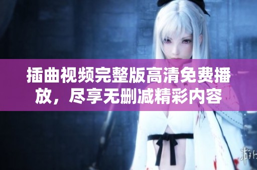 插曲视频完整版高清免费播放，尽享无删减精彩内容