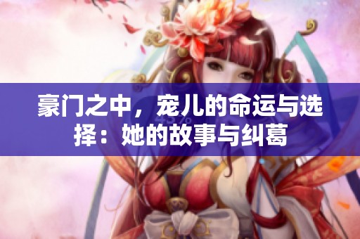 豪门之中，宠儿的命运与选择：她的故事与纠葛