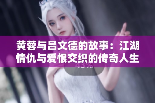 黄蓉与吕文德的故事：江湖情仇与爱恨交织的传奇人生