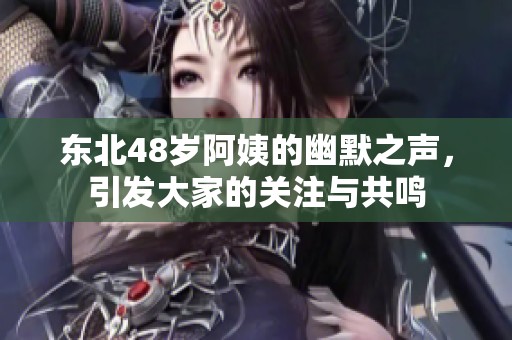 东北48岁阿姨的幽默之声，引发大家的关注与共鸣