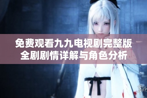 免费观看九九电视剧完整版全剧剧情详解与角色分析