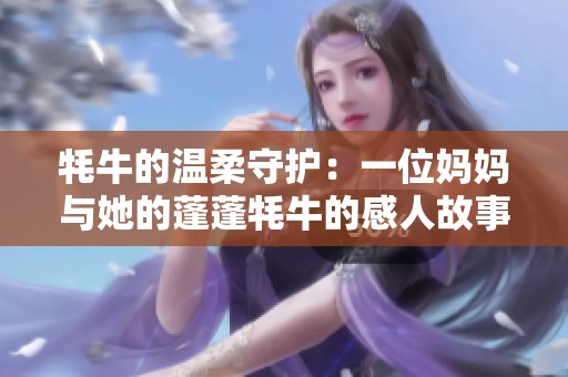 牦牛的温柔守护：一位妈妈与她的蓬蓬牦牛的感人故事