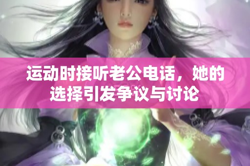 运动时接听老公电话，她的选择引发争议与讨论