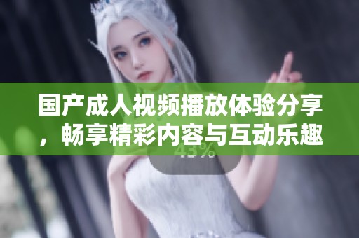 国产成人视频播放体验分享，畅享精彩内容与互动乐趣