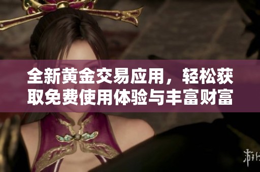 全新黄金交易应用，轻松获取免费使用体验与丰富财富资讯
