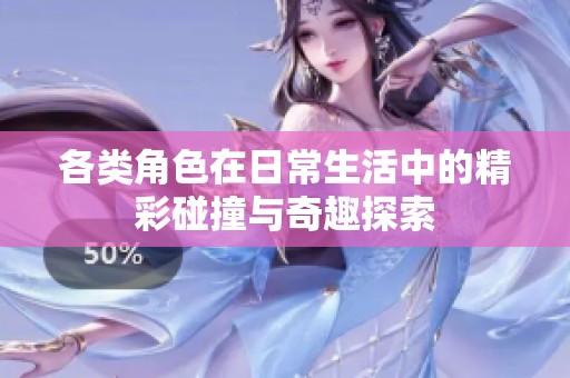 各类角色在日常生活中的精彩碰撞与奇趣探索