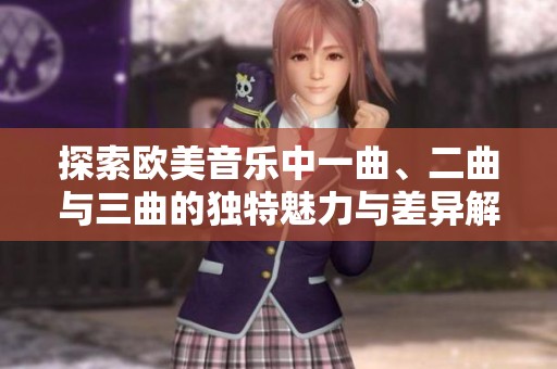 探索欧美音乐中一曲、二曲与三曲的独特魅力与差异解析