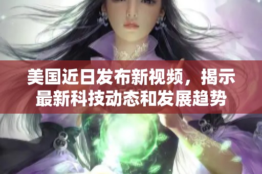 美国近日发布新视频，揭示最新科技动态和发展趋势
