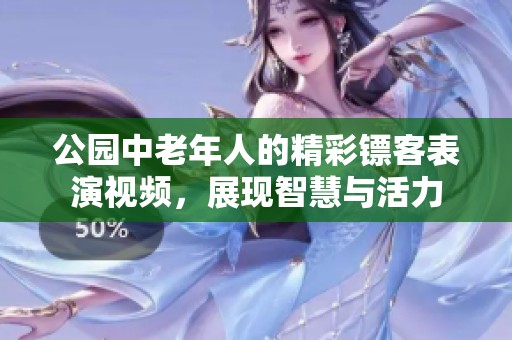 公园中老年人的精彩镖客表演视频，展现智慧与活力