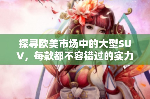 探寻欧美市场中的大型SUV，每款都不容错过的实力与豪华之选