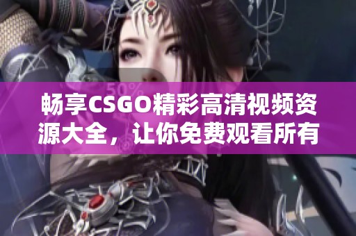畅享CSGO精彩高清视频资源大全，让你免费观看所有大片