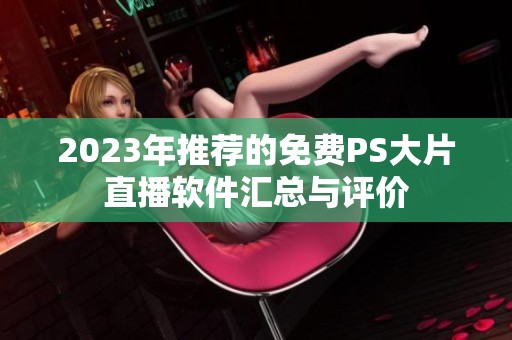 2023年推荐的免费PS大片直播软件汇总与评价