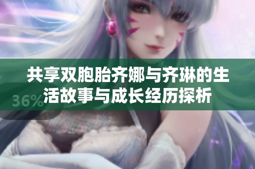 共享双胞胎齐娜与齐琳的生活故事与成长经历探析