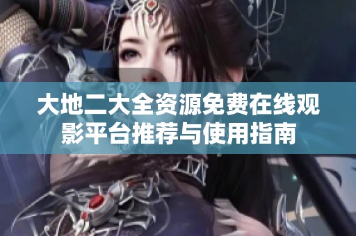 大地二大全资源免费在线观影平台推荐与使用指南