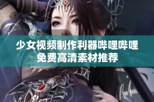 少女视频制作利器哔哩哔哩免费高清素材推荐