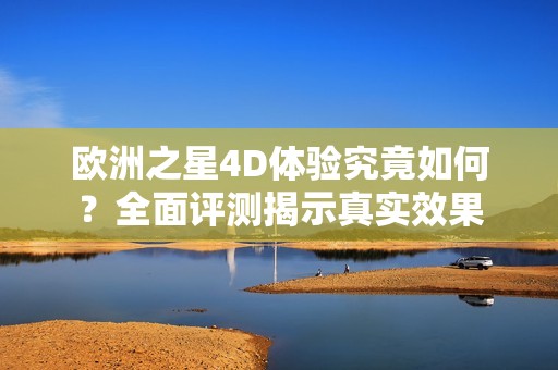 欧洲之星4D体验究竟如何？全面评测揭示真实效果