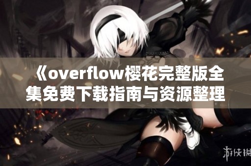 《overflow樱花完整版全集免费下载指南与资源整理》