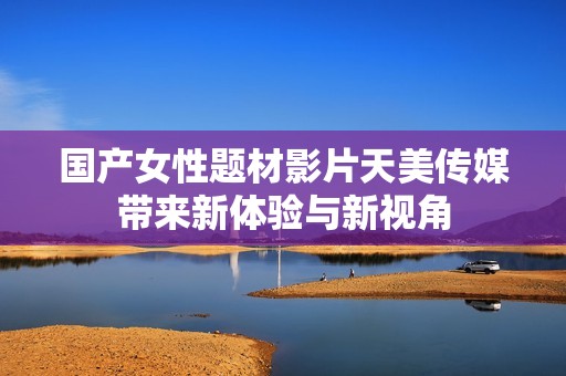 国产女性题材影片天美传媒带来新体验与新视角
