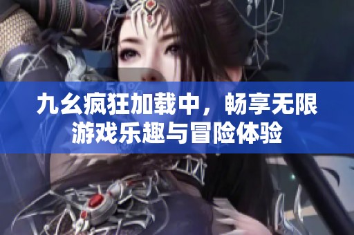 九幺疯狂加载中，畅享无限游戏乐趣与冒险体验