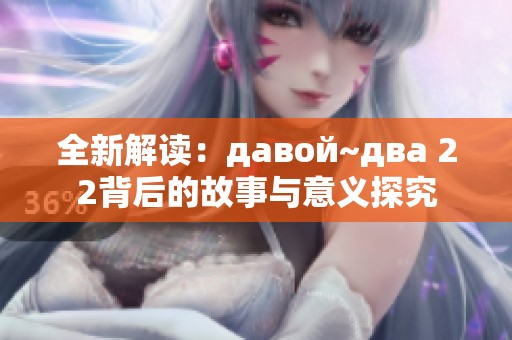 全新解读：давой~два 22背后的故事与意义探究