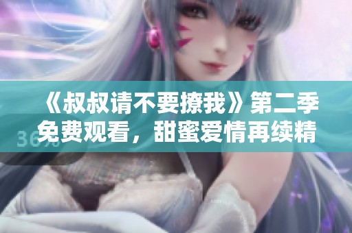 《叔叔请不要撩我》第二季免费观看，甜蜜爱情再续精彩故事