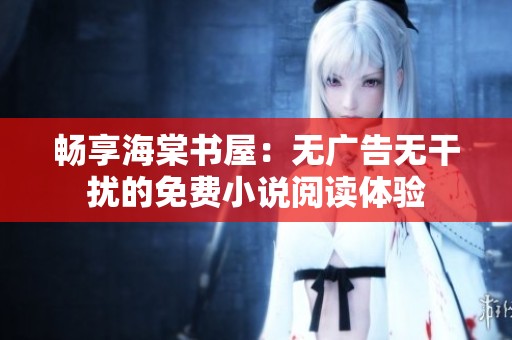 畅享海棠书屋：无广告无干扰的免费小说阅读体验