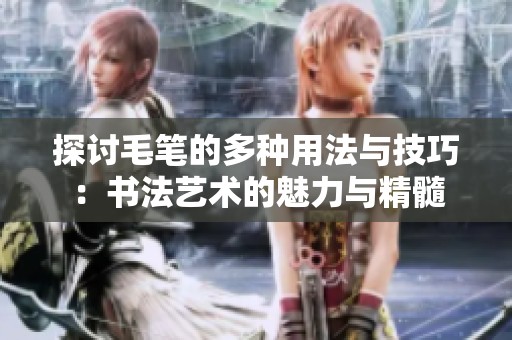 探讨毛笔的多种用法与技巧：书法艺术的魅力与精髓
