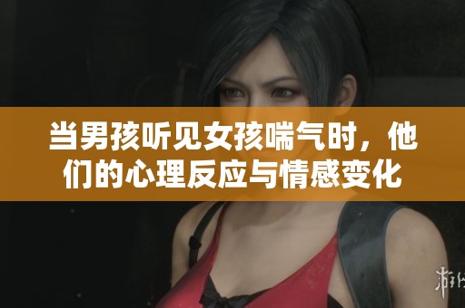 当男孩听见女孩喘气时，他们的心理反应与情感变化