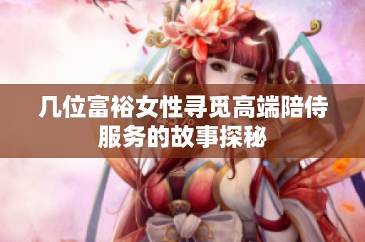 几位富裕女性寻觅高端陪侍服务的故事探秘