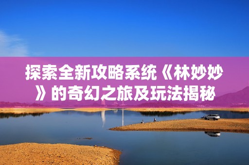 探索全新攻略系统《林妙妙》的奇幻之旅及玩法揭秘