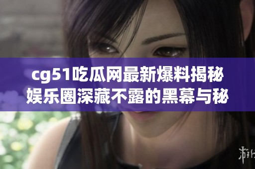 cg51吃瓜网最新爆料揭秘娱乐圈深藏不露的黑幕与秘密