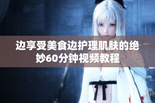 边享受美食边护理肌肤的绝妙60分钟视频教程