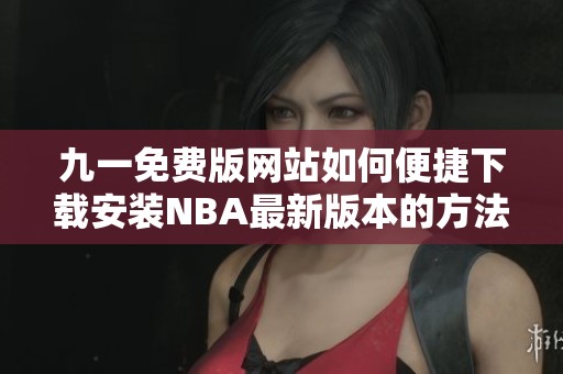 九一免费版网站如何便捷下载安装NBA最新版本的方法分享