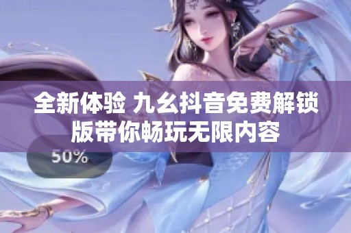 全新体验 九幺抖音免费解锁版带你畅玩无限内容