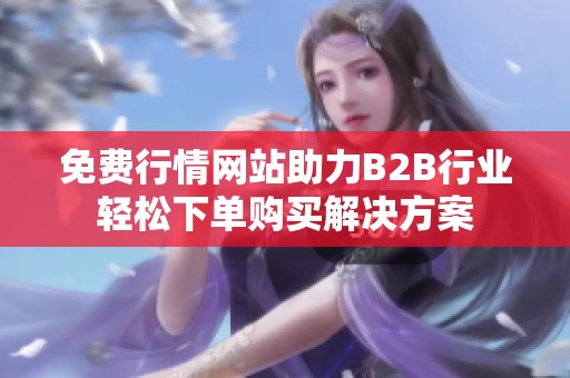 免费行情网站助力B2B行业轻松下单购买解决方案