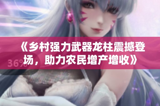 《乡村强力武器龙柱震撼登场，助力农民增产增收》