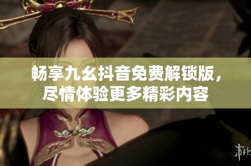 畅享九幺抖音免费解锁版，尽情体验更多精彩内容