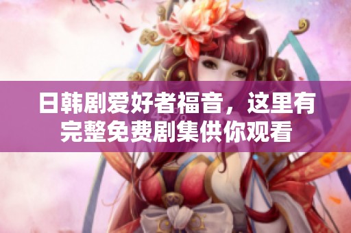 日韩剧爱好者福音，这里有完整免费剧集供你观看