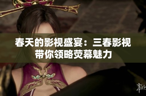春天的影视盛宴：三春影视带你领略荧幕魅力