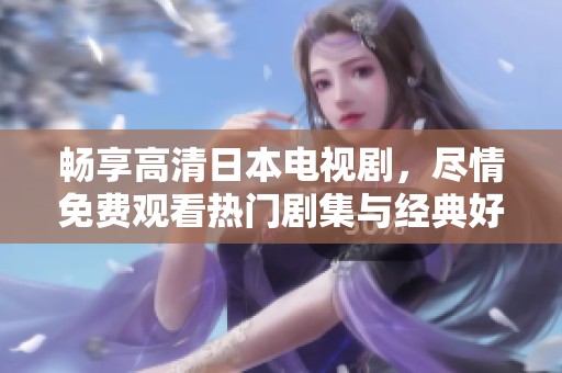 畅享高清日本电视剧，尽情免费观看热门剧集与经典好剧