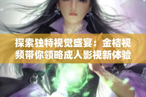 探索独特视觉盛宴：金桔视频带你领略成人影视新体验
