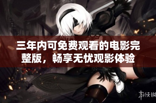 三年内可免费观看的电影完整版，畅享无忧观影体验