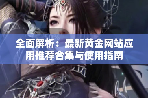 全面解析：最新黄金网站应用推荐合集与使用指南
