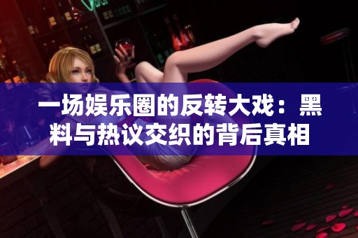 一场娱乐圈的反转大戏：黑料与热议交织的背后真相