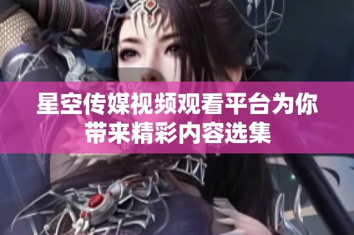 星空传媒视频观看平台为你带来精彩内容选集