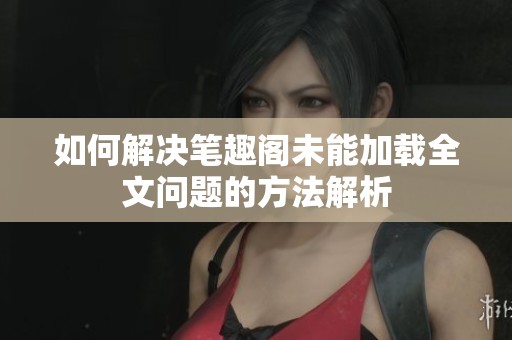 如何解决笔趣阁未能加载全文问题的方法解析