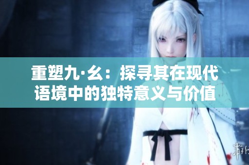 重塑九·幺：探寻其在现代语境中的独特意义与价值