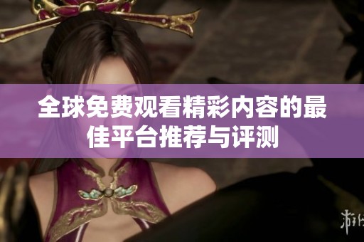 全球免费观看精彩内容的最佳平台推荐与评测